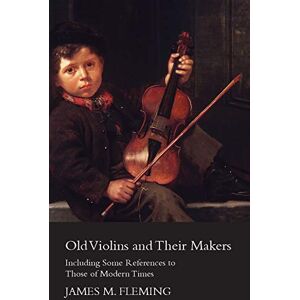 Fleming, James M. Old Violins And Their Makers: Including Some References To Those Of Modern Times Fleming, James M. Old Violins And Their Makers: Including Some References To Those Of Modern Times