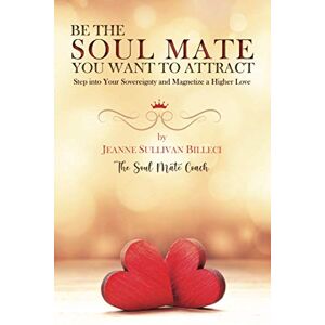 Billeci, Jeanne Sullivan Be the Soul Mate You Want to Attract: Step into Your Sovereignty and Magnetize a Higher Love Billeci, Jeanne Sullivan Be the Soul Mate You Want to Attract: Step into Your Sovereignty and Magnetize a Higher Love
