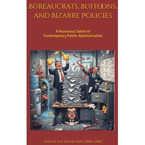 Locklear, Aaron Bureaucrats, Buffoons, and Bizarre Policies: A Humorous Satire of Contemporary Public Administration Locklear, Aaron Bureaucrats, Buffoons, and Bizarre Policies: A Humorous Satire of Contemporary Public Administration
