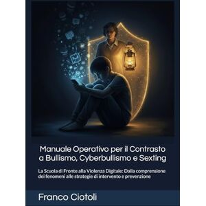 Ciotoli, Franco Manuale Operativo per il Contrasto a Bullismo, Cyberbullismo e Sexting: La Scuola di Fronte alla Violenza Digitale: Dalla comprensione dei fenomeni alle strategie di intervento e prevenzione Ciotoli, Franco Manuale Operativo per il Contrasto a Bullismo, Cyberbullismo e Sexting: La Scuola di Fronte alla Violenza Digitale: Dalla comprensione dei fenomeni alle strategie di intervento e prevenzione