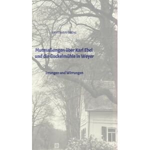Gaedecke, Britta Mutmaßungen über Karl Ebel und die Guckelmühle in Weyer: Irrungen und Wirrungen Gaedecke, Britta Mutmaßungen über Karl Ebel und die Guckelmühle in Weyer: Irrungen und Wirrungen