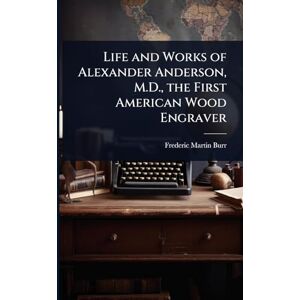 Burr, Frederic Martin Life and Works of Alexander Anderson, M.D., the First American Wood Engraver Burr, Frederic Martin Life and Works of Alexander Anderson, M.D., the First American Wood Engraver