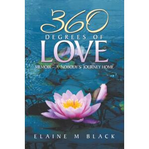 Black, Elaine M 360 DEGREES OF LOVE: MEMOIR – A ‘NOBODY’S’ JOURNEY HOME Black, Elaine M 360 DEGREES OF LOVE: MEMOIR – A ‘NOBODY’S’ JOURNEY HOME