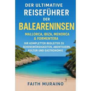 MURAINO, FAITH DER ULTIMATIVE REISEFÜHRER FÜR DIE BALEAREN: Mallorca, Ibiza, Menorca & Formentera: Ihr kompletter Begleiter für Attraktionen, Abenteuer, Kultur und Kulinarik MURAINO, FAITH DER ULTIMATIVE REISEFÜHRER FÜR DIE BALEAREN: Mallorca, Ibiza, Menorca & Formentera: Ihr kompletter Begleiter für Attraktionen, Abenteuer, Kultur und Kulinarik