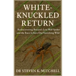 MITCHELL, DR STEVEN K. WHITE KNUCKLED RETURN: Rediscovering Britain’s Lost Wolf Spider and the Race to Save Our Vanishing Wild MITCHELL, DR STEVEN K. WHITE KNUCKLED RETURN: Rediscovering Britain’s Lost Wolf Spider and the Race to Save Our Vanishing Wild
