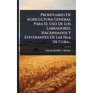 Prontuario De Agricultura General Para El Uso De Los Labradores, Hacendados Y Estudiantes De Las Isla De Cuba... Prontuario De Agricultura General Para El Uso De Los Labradores, Hacendados Y Estudiantes De Las Isla De Cuba...
