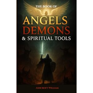 William, Ashcroft The Book of Angels, Demons and Spiritual Tools: A Sacred Guide to Exposing Hidden Darkness and Awakening the Power of Divine Light William, Ashcroft The Book of Angels, Demons and Spiritual Tools: A Sacred Guide to Exposing Hidden Darkness and Awakening the Power of Divine Light