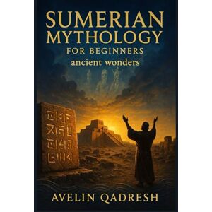 QADRESH, AVELIN SUMERIAN MYTHOLOGY FOR BEGINNERS: ancient wonders QADRESH, AVELIN SUMERIAN MYTHOLOGY FOR BEGINNERS: ancient wonders