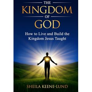 Keene-Lund, Sheila The Kingdom of God: How to Live and Build the Kingdom Jesus Taught Keene-Lund, Sheila The Kingdom of God: How to Live and Build the Kingdom Jesus Taught