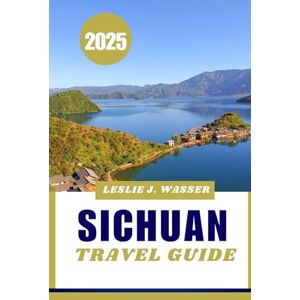 Wasser, Leslie J. SICHUAN TRAVEL GUIDE 2025.: The Ultimate China Travel Guide: Best Places to Visit, Eat, and Stay. Wasser, Leslie J. SICHUAN TRAVEL GUIDE 2025.: The Ultimate China Travel Guide: Best Places to Visit, Eat, and Stay.