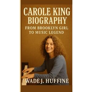 J. Huffine, Wade CAROLE KING BIOGRAPHY: From Brooklyn Girl to Music Legend J. Huffine, Wade CAROLE KING BIOGRAPHY: From Brooklyn Girl to Music Legend