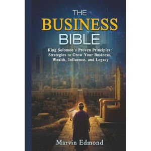 Edmond, Marvin THE BUSINESS BIBLE: King Solomon's Proven Principles: Strategies to Grow Your Business, Wealth, Influence, and Legacy Edmond, Marvin THE BUSINESS BIBLE: King Solomon's Proven Principles: Strategies to Grow Your Business, Wealth, Influence, and Legacy