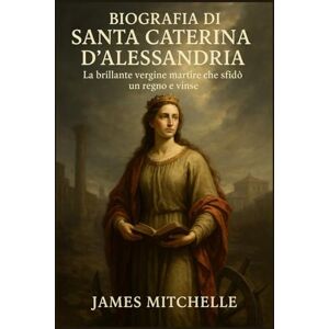 Mitchelle, James Biografia di Santa Caterina d'Alessandria: La brillante vergine martire che sfidò un regno e vinse Mitchelle, James Biografia di Santa Caterina d'Alessandria: La brillante vergine martire che sfidò un regno e vinse