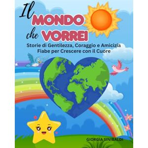 Sinibaldi, Giorgia Il mondo che vorrei: Storie di Gentilezza, Coraggio e Amicizia Fiabe per Crescere con il Cuore Sinibaldi, Giorgia Il mondo che vorrei: Storie di Gentilezza, Coraggio e Amicizia Fiabe per Crescere con il Cuore