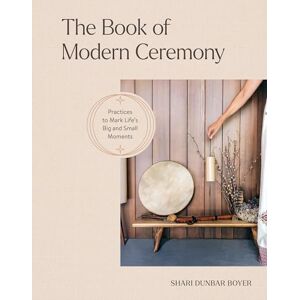 Boyer, Shari Dunbar The Book of Modern Ceremony: Practices to Mark Life's Big and Small Moments Boyer, Shari Dunbar The Book of Modern Ceremony: Practices to Mark Life's Big and Small Moments