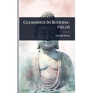 Hearn, Lafcadio Gleanings In Buddha-Fields Hearn, Lafcadio Gleanings In Buddha-Fields