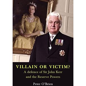 O'Brien, Peter VILLAIN OR VICTIM? A defence of Sir John Kerr and the Reserve Powers O'Brien, Peter VILLAIN OR VICTIM? A defence of Sir John Kerr and the Reserve Powers