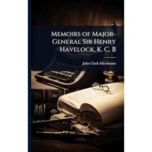 Marshman, John Clark Memoirs of Major-General Sir Henry Havelock, K. C. B Marshman, John Clark Memoirs of Major-General Sir Henry Havelock, K. C. B