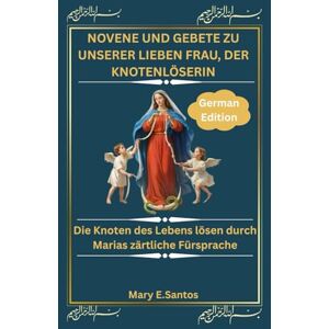 E.Santos, Mary NOVENE UND GEBETE ZU UNSERER LIEBEN FRAU, DER KNOTENLÖSERIN: Die Knoten des Lebens lösen durch Marias zärtliche Fürsprache E.Santos, Mary NOVENE UND GEBETE ZU UNSERER LIEBEN FRAU, DER KNOTENLÖSERIN: Die Knoten des Lebens lösen durch Marias zärtliche Fürsprache