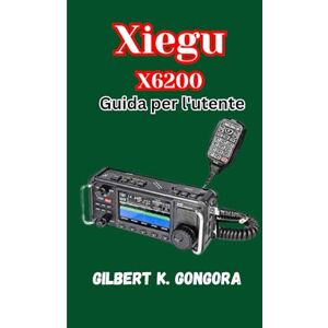 Gongora, Gilbert K. Xiegu X6200 Guida per l'utente: Impara, usa ed esplora con la radio Xiegu X6200 Gongora, Gilbert K. Xiegu X6200 Guida per l'utente: Impara, usa ed esplora con la radio Xiegu X6200