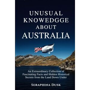 Dusk, Seraphina Unusual Knowledge About Australia: An Extraordinary Collection of Fascinating Facts and Hidden Historical Secrets from the Land Down Under Dusk, Seraphina Unusual Knowledge About Australia: An Extraordinary Collection of Fascinating Facts and Hidden Historical Secrets from the Land Down Under