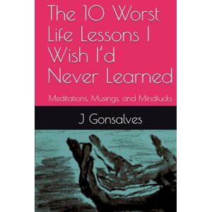 Gonsalves, J The 10 Worst Life Lessons I Wish I’d Never Learned: Meditations, Musings, and Mindfucks Gonsalves, J The 10 Worst Life Lessons I Wish I’d Never Learned: Meditations, Musings, and Mindfucks