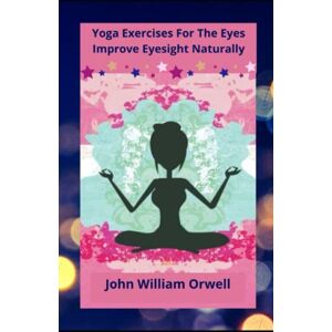 Orwell, John William Yoga Exercises For The Eyes: Improve Eyesight Naturally Orwell, John William Yoga Exercises For The Eyes: Improve Eyesight Naturally