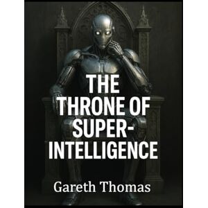 Thomas, Gareth The Throne of Superintelligence: Cognitive Architecture, Data Fusion, LLM Reasoning, and Robotics Thomas, Gareth The Throne of Superintelligence: Cognitive Architecture, Data Fusion, LLM Reasoning, and Robotics