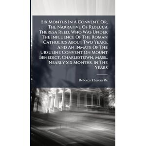 Reed, Rebecca Theresa Six Months In A Convent, Or, The Narrative Of Rebecca Theresa Reed, Who Was Under The Influence Of The Roman Catholics About Two Years, And An Inmate ... Mass., Nearly Six Months, In The Years Reed, Rebecca Theresa Six Months In A Convent, Or, The Narrative Of Rebecca Theresa Reed, Who Was Under The Influence Of The Roman Catholics About Two Years, And An Inmate ... Mass., Nearly Six Months, In The Years