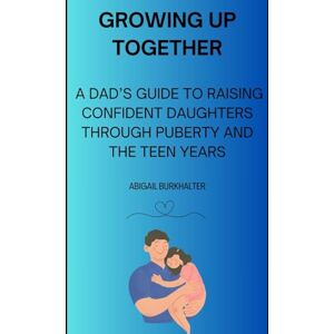 Burkhalter, Abigail Growing Up Together: A Dad’s Guide to Raising Confident Daughters Through Puberty and the Teen Years Burkhalter, Abigail Growing Up Together: A Dad’s Guide to Raising Confident Daughters Through Puberty and the Teen Years