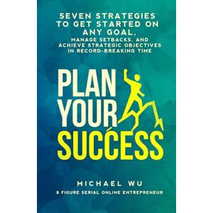 Wu, Michael Plan Your Success: Seven Strategies to Get Started on Any Goal, Manage Setbacks, and Achieve Strategic Objectives in Record-Breaking Time Wu, Michael Plan Your Success: Seven Strategies to Get Started on Any Goal, Manage Setbacks, and Achieve Strategic Objectives in Record-Breaking Time