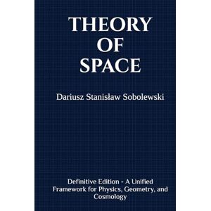 Sobolewski, Dariusz Stanisław Theory of Space: Definitive Edition A Unified Framework for Physics, Geometry, and Cosmology Sobolewski, Dariusz Stanisław Theory of Space: Definitive Edition A Unified Framework for Physics, Geometry, and Cosmology