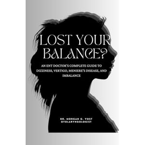 Yost, Dr. Morgan G Lost Your Balance?: An ENT Doctor’s Compete Guide to Dizziness, Vertigo, Meniere’s Disease and Imbalance Yost, Dr. Morgan G Lost Your Balance?: An ENT Doctor’s Compete Guide to Dizziness, Vertigo, Meniere’s Disease and Imbalance