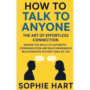 Hart, Sophie How to Talk to Anyone: The Art of Effortless Connection: Master the Skills of Authentic Communication and Build Meaningful Relationships in Every Area of Life Hart, Sophie How to Talk to Anyone: The Art of Effortless Connection: Master the Skills of Authentic Communication and Build Meaningful Relationships in Every Area of Life