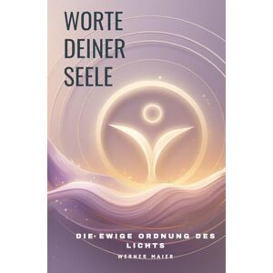 Maier, Werner Worte deiner Seele – Die ewige Ordnung des Lichts: Vom Ursprung der Schöpfung und der Kraft, die alles trägt Maier, Werner Worte deiner Seele – Die ewige Ordnung des Lichts: Vom Ursprung der Schöpfung und der Kraft, die alles trägt
