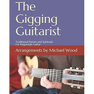 Wood, Michael Alan The Gigging Guitarist: Traditional Hymns and Spirituals For Fingerstyle Guitar Wood, Michael Alan The Gigging Guitarist: Traditional Hymns and Spirituals For Fingerstyle Guitar