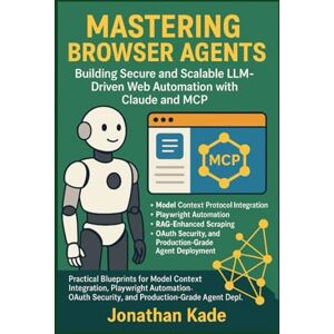 Kade, Jonathan Mastering Browser Agents: Building Secure and Scalable LLM-Driven Web Automation with Claude and MCP: Practical Blueprints for Model Context Protocol Integration and Production-Grade Agent Deployment Kade, Jonathan Mastering Browser Agents: Building Secure and Scalable LLM-Driven Web Automation with Claude and MCP: Practical Blueprints for Model Context Protocol Integration and Production-Grade Agent Deployment