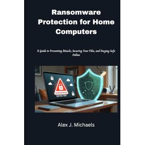 Michaels, Alex J. Ransomware Protection for Home Computers: A Guide to Preventing Attacks, Securing Your Files, and Staying Safe Online Michaels, Alex J. Ransomware Protection for Home Computers: A Guide to Preventing Attacks, Securing Your Files, and Staying Safe Online