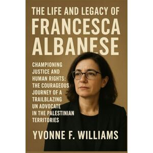 Williams, Yvonne F. The Life and Legacy of Francesca Albanese: Championing Justice and Human Rights: The Courageous Journey of a Trailblazing UN Advocate in the Palestinian Territories Williams, Yvonne F. The Life and Legacy of Francesca Albanese: Championing Justice and Human Rights: The Courageous Journey of a Trailblazing UN Advocate in the Palestinian Territories