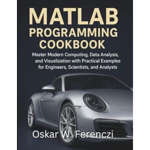 Ferenczi, Oskar W. MATLAB Programming Cookbook: Master Modern Computing, Data Analysis, and Visualization with Practical Examples for Engineers, Scientists, and Analysts ... to App & Software Development for Beginners) Ferenczi, Oskar W. MATLAB Programming Cookbook: Master Modern Computing, Data Analysis, and Visualization with Practical Examples for Engineers, Scientists, and Analysts ... to App & Software Development for Beginners)