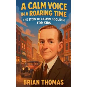 Thomas, Brian A Calm Voice in a Roaring Time: The Story of Calvin Coolidge For Kids Thomas, Brian A Calm Voice in a Roaring Time: The Story of Calvin Coolidge For Kids