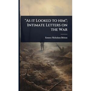 Britton, Emmet Nicholson As it Looked to him"; Intimate Letters on the War Britton, Emmet Nicholson As it Looked to him"; Intimate Letters on the War