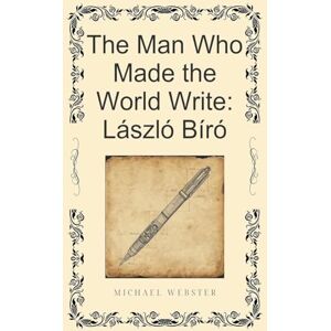 Webster, Michael The Man Who Made the World Write: László Bíró Webster, Michael The Man Who Made the World Write: László Bíró