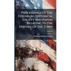 Society, Fitchburg Historical Proceedings Of The Fitchburg Historical Society And Papers Relating To The History Of The Town Society, Fitchburg Historical Proceedings Of The Fitchburg Historical Society And Papers Relating To The History Of The Town