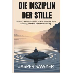 Sawyer, Jasper DIE DISZIPLIN DER STILLE: Tägliche Gewohnheiten für Fokus, Ruhe und hohe Leistung im Leben und in der Führung Sawyer, Jasper DIE DISZIPLIN DER STILLE: Tägliche Gewohnheiten für Fokus, Ruhe und hohe Leistung im Leben und in der Führung