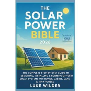 Wilder, Luke The Solar Power Bible 2026: The Complete Step-by-Step Guide to Designing, Installing & Running Off-Grid Solar Systems for Homes, Cabins, Vans & Tiny Houses Wilder, Luke The Solar Power Bible 2026: The Complete Step-by-Step Guide to Designing, Installing & Running Off-Grid Solar Systems for Homes, Cabins, Vans & Tiny Houses