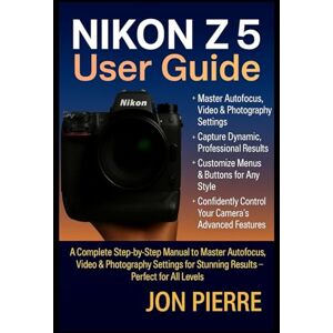 Pierre, Jon Nikon Z5 User Guide: A Complete Step-by-Step Manual to Master Autofocus, Video & Photography Settings for Stunning Results — Perfect for All Levels Pierre, Jon Nikon Z5 User Guide: A Complete Step-by-Step Manual to Master Autofocus, Video & Photography Settings for Stunning Results — Perfect for All Levels