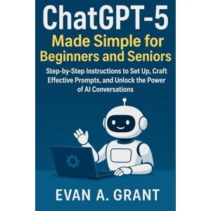 Grant, Evan A. ChatGPT-5 Made Simple for Beginners and Seniors: Step-by-Step Instructions to Set Up, Craft Effective Prompts, and Unlock the Power of AI Conversations Grant, Evan A. ChatGPT-5 Made Simple for Beginners and Seniors: Step-by-Step Instructions to Set Up, Craft Effective Prompts, and Unlock the Power of AI Conversations