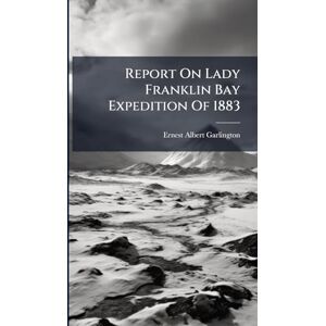 Garlington, Ernest Albert Report On Lady Franklin Bay Expedition Of 1883 Garlington, Ernest Albert Report On Lady Franklin Bay Expedition Of 1883
