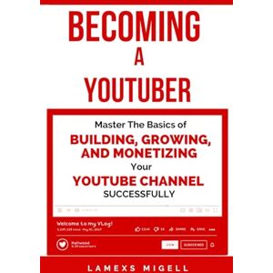 Migell, Lamexs Becoming A YouTuber: Master the Basics of Building, Growing, and Monetizing Your YouTube Channel Successfully Migell, Lamexs Becoming A YouTuber: Master the Basics of Building, Growing, and Monetizing Your YouTube Channel Successfully